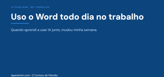Uso o Word todo dia no trabalho. Quando aprendi a usar IA junto, mudou minha semana