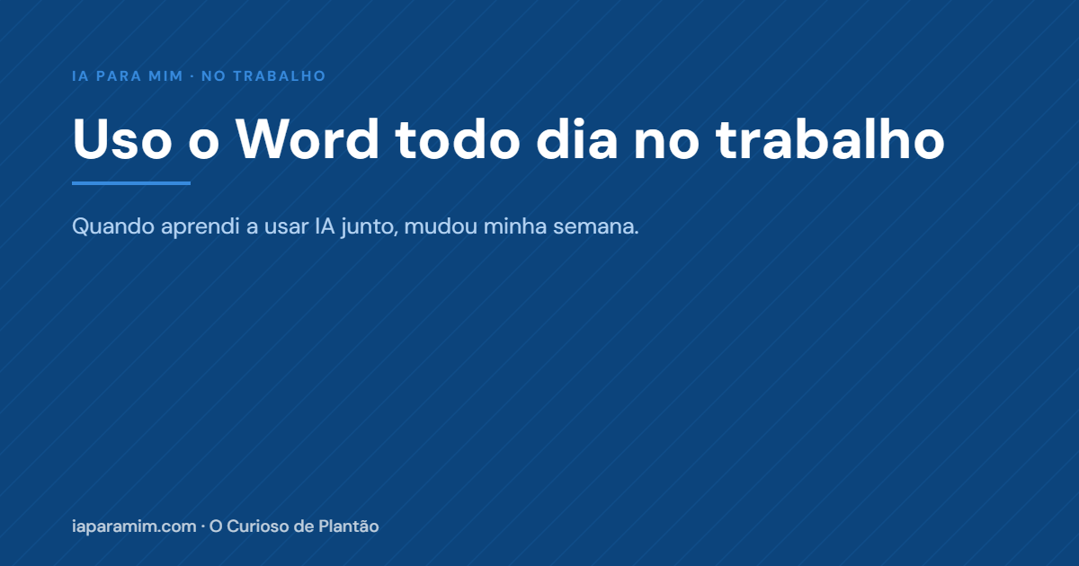 Uso o Word todo dia no trabalho. Quando aprendi a usar IA junto, mudou minha semana