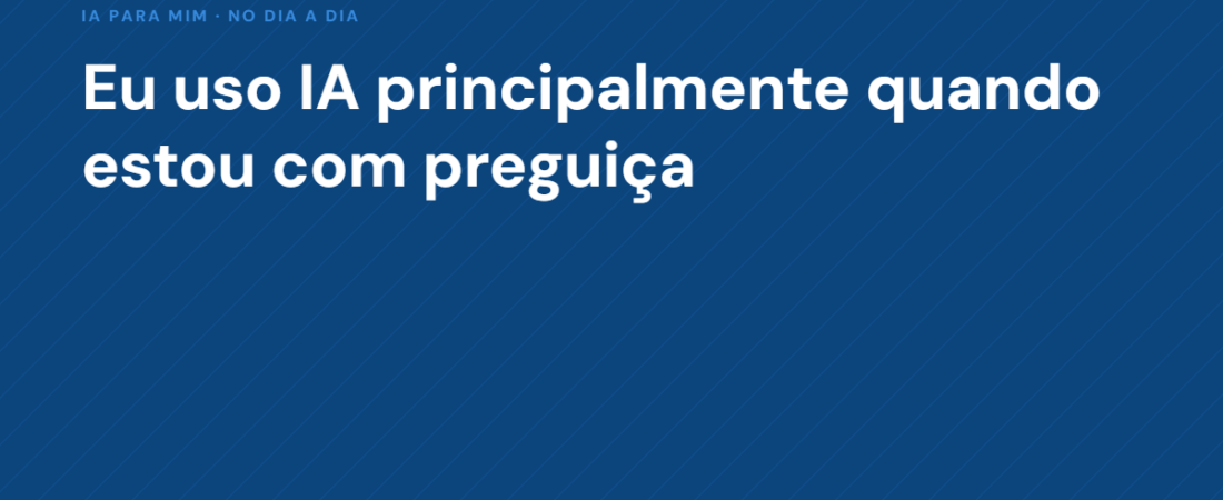 Confissão: eu uso IA principalmente quando estou com preguiça