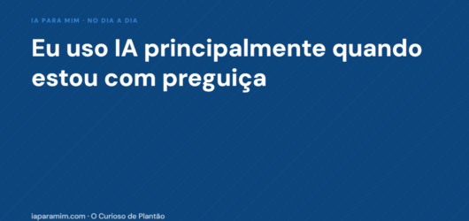 Confissão: eu uso IA principalmente quando estou com preguiça