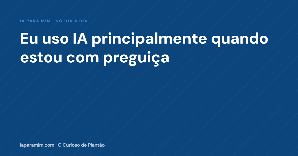 Confissão: eu uso IA principalmente quando estou com preguiça
