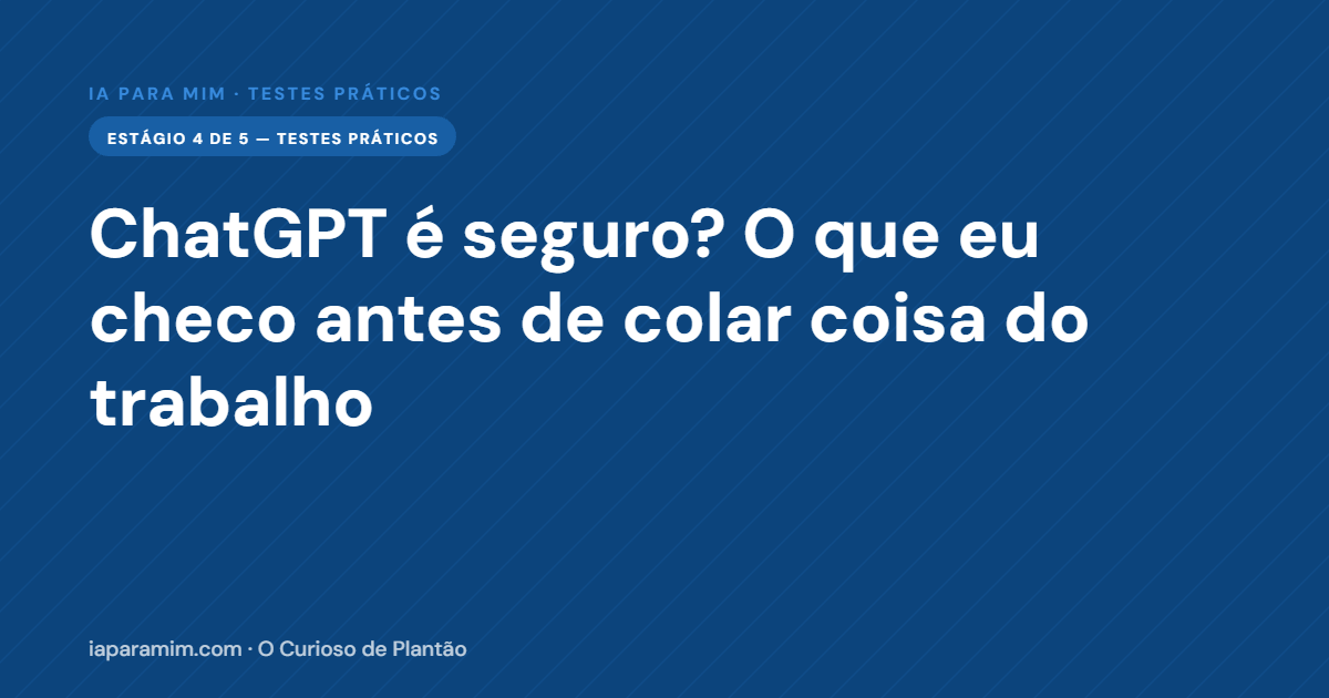 ChatGPT é Seguro? O Que Eu Checo Antes de Colar Coisa do Trabalho
