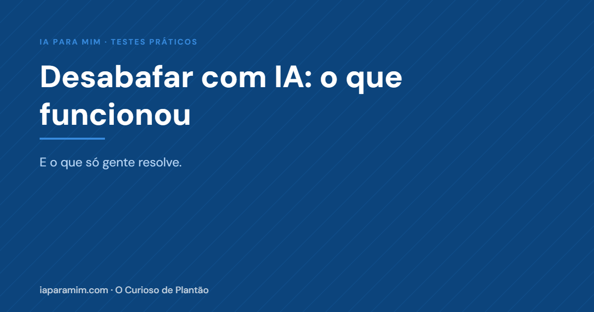 Desabafar com IA: O Que Funcionou e o Que Só Gente Resolve