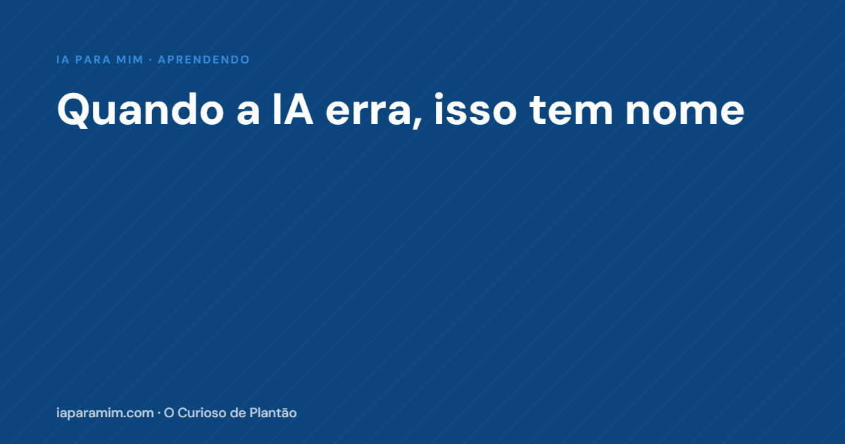 Quando a IA Erra, Isso Tem Nome — e Saber o Nome Muda Tudo